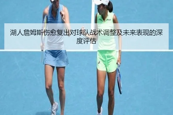 湖人詹姆斯伤愈复出对球队战术调整及未来表现的深度评估